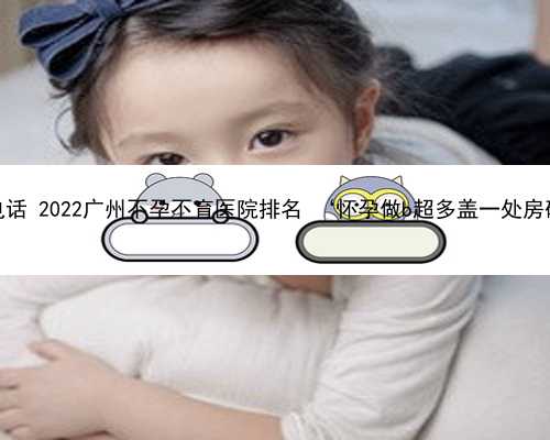 广州助孕客服电话 2022广州不孕不育医院排名 ‘怀孕做b超多盖一处房确定是男