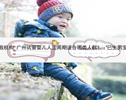 广州最可靠供卵试管我机构 广州试管婴儿人工周期适合哪类人群? ‘已生男宝早
