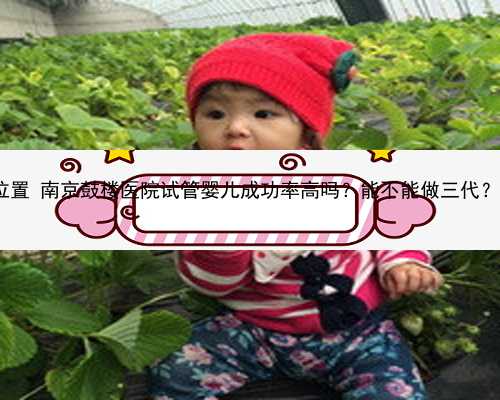南京供卵试管中心具体位置 南京鼓楼医院试管婴儿成功率高吗？能不能做三代