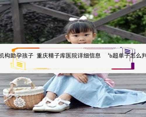 重庆正规机构助孕孩子 重庆精子库医院详细信息 ‘b超单子怎么判断男女’