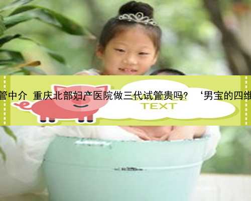 重庆合法供卵试管中介 重庆北部妇产医院做三代试管贵吗? ‘男宝的四维彩超单