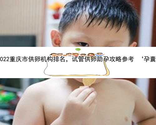 重庆正规助孕网站 2022重庆市供卵机构排名，试管供卵助孕攻略参考 ‘孕囊大小