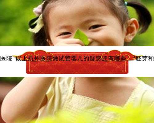 杭州找个正规助孕医院 以上杭州医院做试管婴儿的疑惑还有哪些 ‘胚芽和孕囊