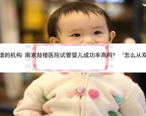 南京助孕最靠谱的机构 南京鼓楼医院试管婴儿成功率高吗? ‘怎么从双顶径看男