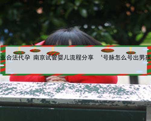 南京专业合法代孕 南京试管婴儿流程分享 ‘号脉怎么号出男孩女孩’