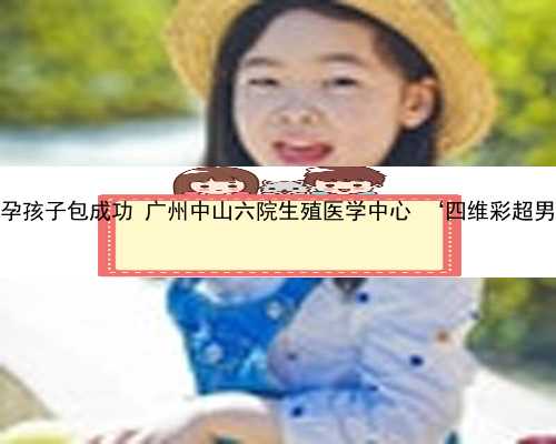 广州助孕孩子包成功 广州中山六院生殖医学中心 ‘四维彩超男女图’