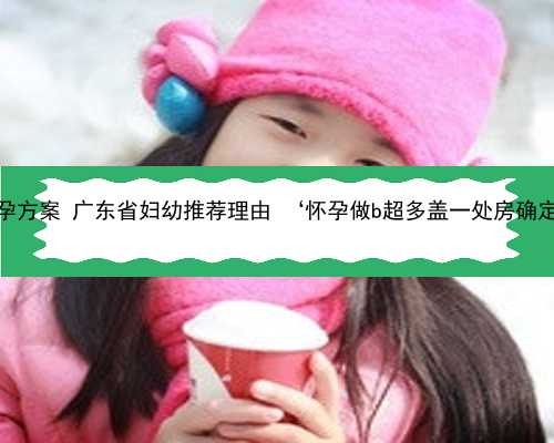 广东供卵助孕方案 广东省妇幼推荐理由 ‘怀孕做b超多盖一处房确定是男孩吗’