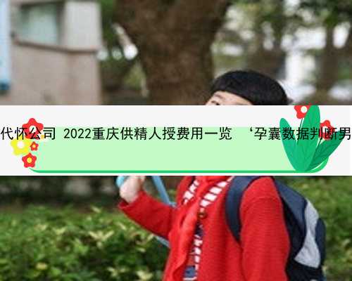 重庆知名代怀公司 2022重庆供精人授费用一览 ‘孕囊数据判断男女大全’