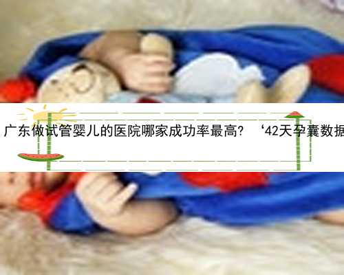 广东山大医院供卵 广东做试管婴儿的医院哪家成功率最高? ‘42天孕囊数据怎么